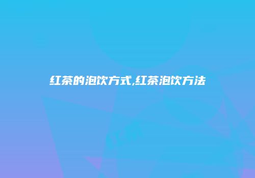 红茶的泡饮方式,红茶泡饮方法