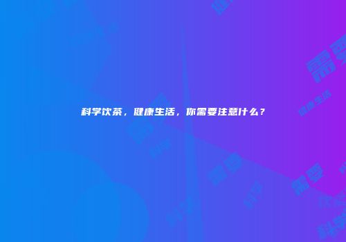 科学饮茶，健康生活，你需要注意什么？