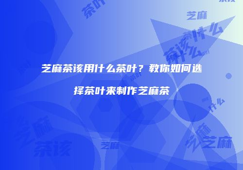 芝麻茶该用什么茶叶？教你如何选择茶叶来制作芝麻茶