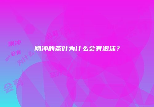 刚冲的茶叶为什么会有泡沫？