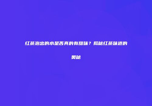 红茶泡出的水是否真的有甜味？揭秘红茶味道的奥秘