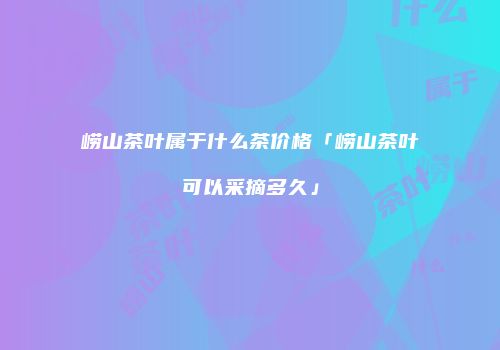 崂山茶叶属于什么茶价格「崂山茶叶可以采摘多久」