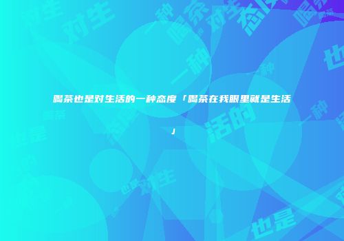 喝茶也是对生活的一种态度「喝茶在我眼里就是生活」