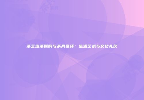 茶艺泡茶原则与茶具选择：生活艺术与文化礼仪