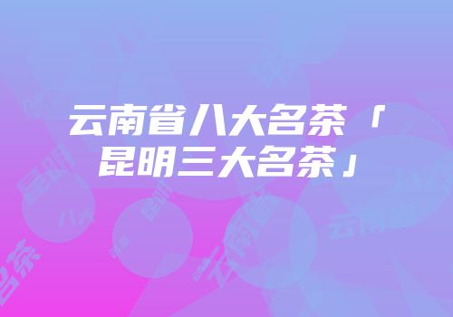云南省八大名茶「昆明三大名茶」