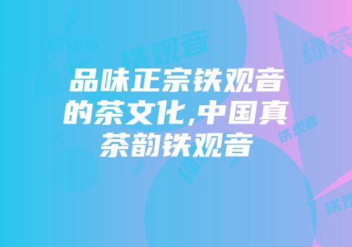 品味正宗铁观音的茶文化,中国真茶韵铁观音