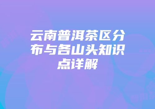 云南普洱茶区分布与各山头知识点详解