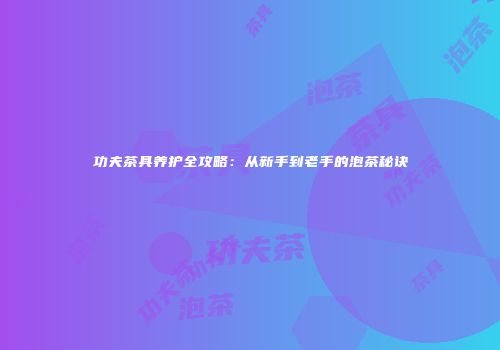 功夫茶具养护全攻略：从新手到老手的泡茶秘诀