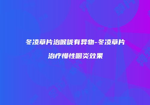 冬凌草片治喉咙有异物-冬凌草片治疗慢性咽炎效果