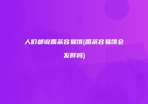 人们都说喝茶容易饿(喝茶容易饿会发胖吗)