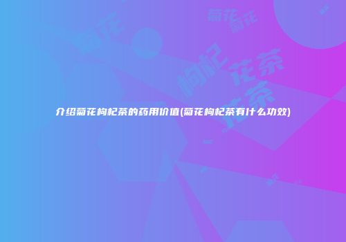 介绍菊花枸杞茶的药用价值(菊花枸杞茶有什么功效)