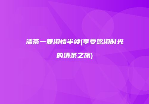 清茶一壶闲情半缕(享受悠闲时光的清茶之旅)