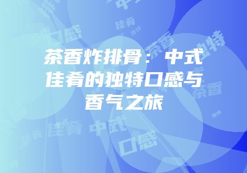 茶香炸排骨：中式佳肴的独特口感与香气之旅