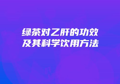 绿茶对乙肝的功效及其科学饮用方法