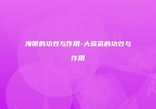 海带的功效与作用-大蒜茶的功效与作用