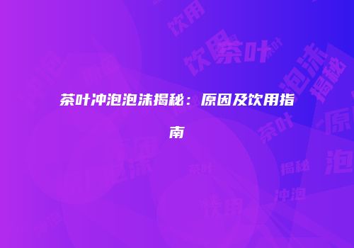 茶叶冲泡泡沫揭秘：原因及饮用指南