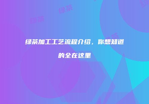 绿茶加工工艺流程介绍，你想知道的全在这里