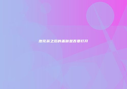 泡完茶之后的盖碗是否要打开