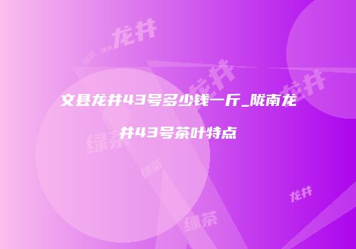 文县龙井43号多少钱一斤_陇南龙井43号茶叶特点