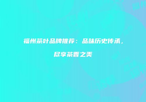 福州茶叶品牌推荐：品味历史传承，尽享茶香之美