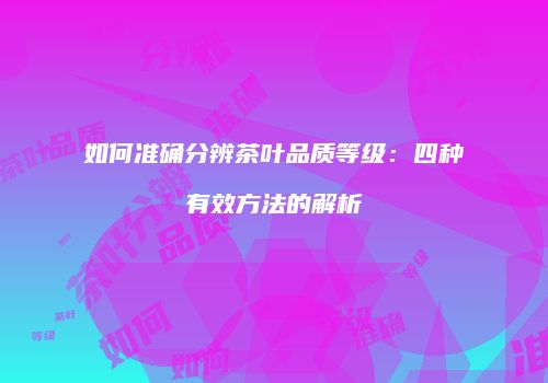 如何准确分辨茶叶品质等级：四种有效方法的解析