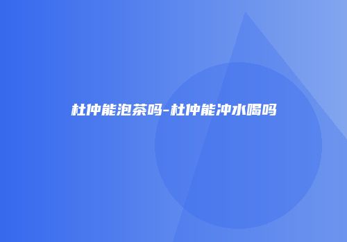 杜仲能泡茶吗-杜仲能冲水喝吗