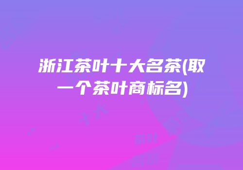 浙江茶叶十大名茶(取一个茶叶商标名)