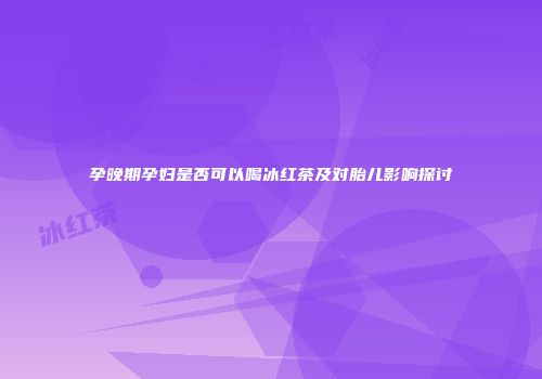 孕晚期孕妇是否可以喝冰红茶及对胎儿影响探讨