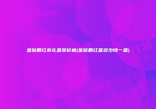 金骏眉红茶礼盒装价格(金骏眉红盒多少钱一盒)