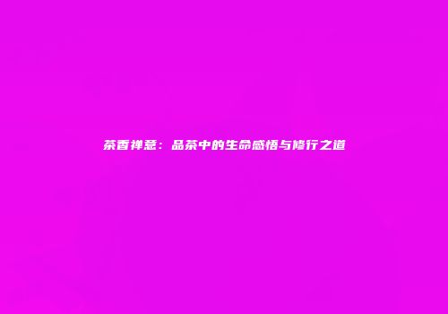 茶香禅意：品茶中的生命感悟与修行之道