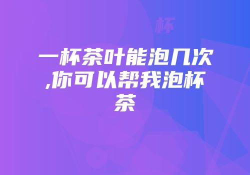一杯茶叶能泡几次,你可以帮我泡杯茶