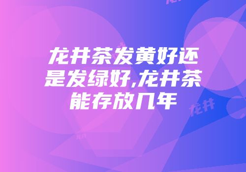 龙井茶发黄好还是发绿好,龙井茶能存放几年