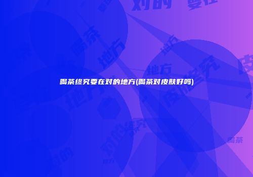 喝茶终究要在对的地方(喝茶对皮肤好吗)