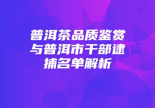 普洱茶品质鉴赏与普洱市干部逮捕名单解析