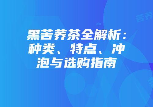 黑苦荞茶全解析：种类、特点、冲泡与选购指南
