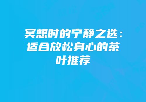 冥想时的宁静之选：适合放松身心的茶叶推荐