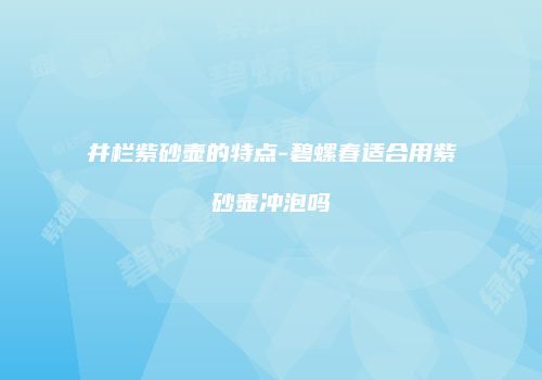 井栏紫砂壶的特点-碧螺春适合用紫砂壶冲泡吗