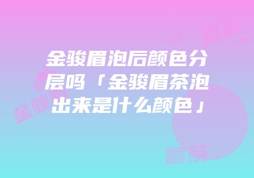 金骏眉泡后颜色分层吗「金骏眉茶泡出来是什么颜色」