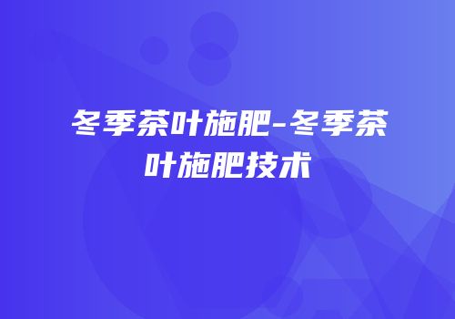 冬季茶叶施肥-冬季茶叶施肥技术