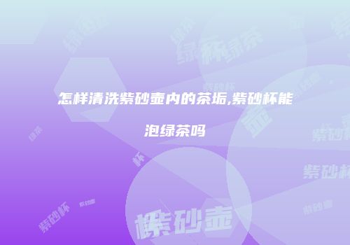 怎样清洗紫砂壶内的茶垢,紫砂杯能泡绿茶吗