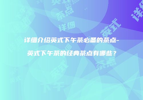 详细介绍英式下午茶必备的茶点-英式下午茶的经典茶点有哪些？