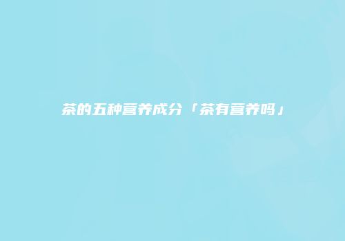 茶的五种营养成分「茶有营养吗」