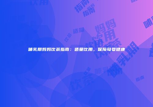哺乳期妈妈饮茶指南：适量饮用，保障母婴健康
