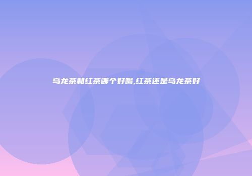 乌龙茶和红茶哪个好喝,红茶还是乌龙茶好