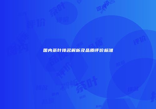 国内茶叶排名解析及品质评价标准
