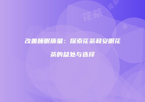 改善睡眠质量：探索花茶和安眠花茶的益处与选择
