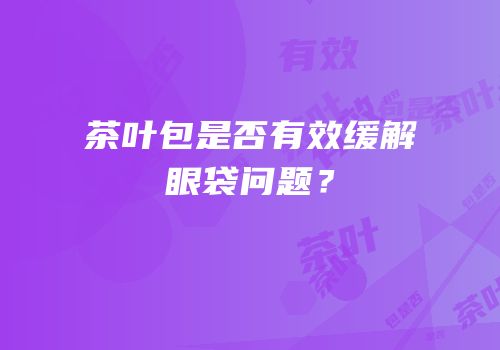 茶叶包是否有效缓解眼袋问题？