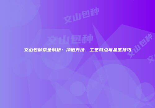 文山包种茶全解析：冲泡方法、工艺特点与品鉴技巧