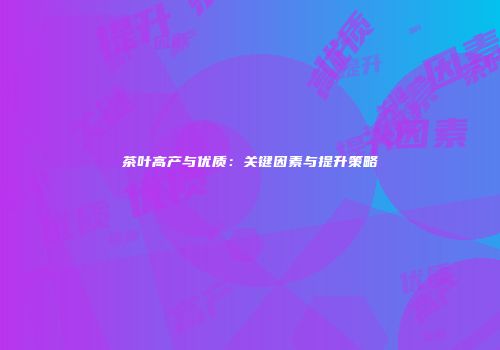 茶叶高产与优质：关键因素与提升策略