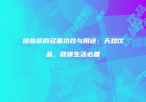 植物茶的多重功效与用途：天然饮品，健康生活必备